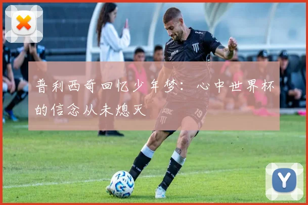 普利西奇回忆少年梦：心中世界杯的信念从未熄灭