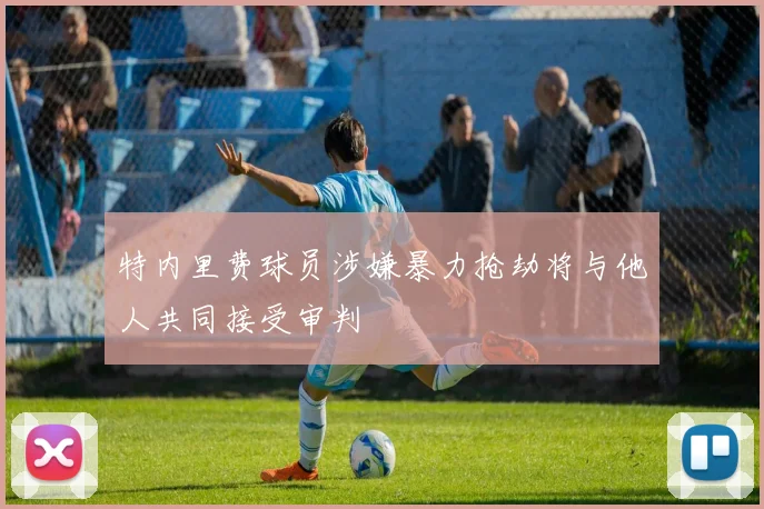 特内里费球员涉嫌暴力抢劫将与他人共同接受审判