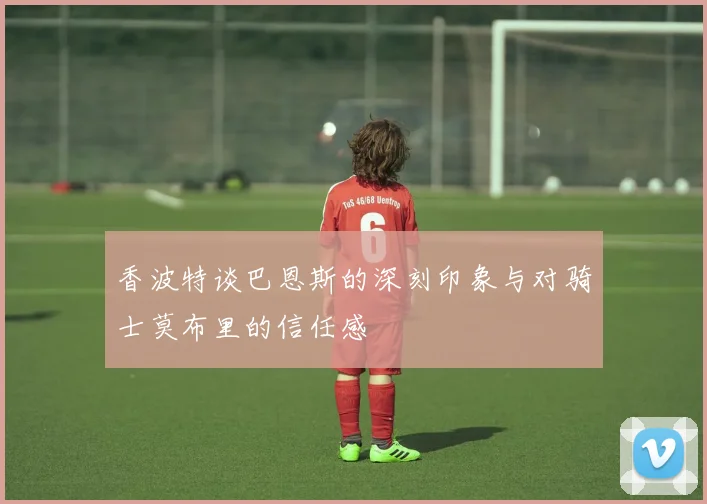 香波特谈巴恩斯的深刻印象与对骑士莫布里的信任感