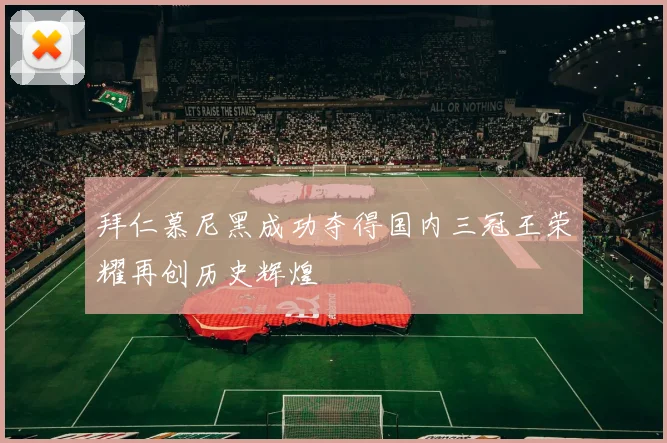 拜仁慕尼黑成功夺得国内三冠王荣耀再创历史辉煌