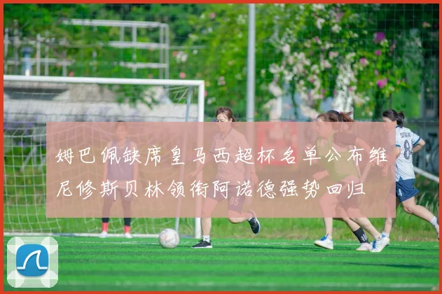 姆巴佩缺席皇马西超杯名单公布维尼修斯贝林领衔阿诺德强势回归