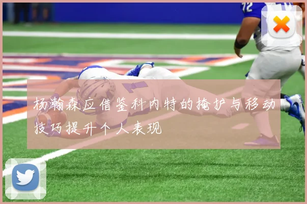 杨瀚森应借鉴科内特的掩护与移动技巧提升个人表现