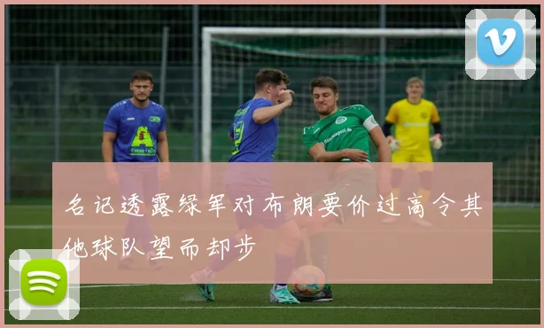 名记透露绿军对布朗要价过高令其他球队望而却步