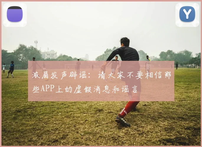 浓眉发声辟谣：请大家不要相信那些APP上的虚假消息和谣言