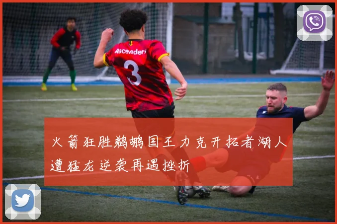 火箭狂胜鹈鹕国王力克开拓者湖人遭猛龙逆袭再遇挫折