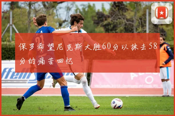 保罗希望尼克斯大胜60分以抹去58分的痛苦回忆