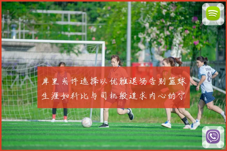 库里或许选择以优雅退场告别篮球生涯如科比与司机般追求内心的宁静