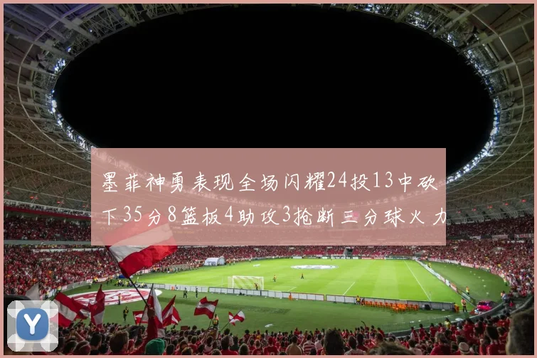 墨菲神勇表现全场闪耀24投13中砍下35分8篮板4助攻3抢断三分球火力全开