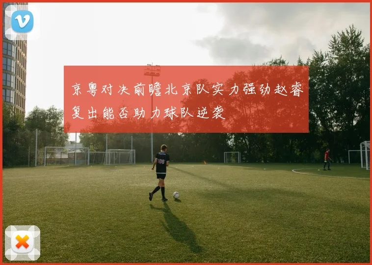 京粤对决前瞻北京队实力强劲赵睿复出能否助力球队逆袭