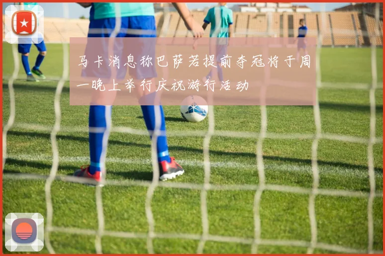 马卡消息称巴萨若提前夺冠将于周一晚上举行庆祝游行活动