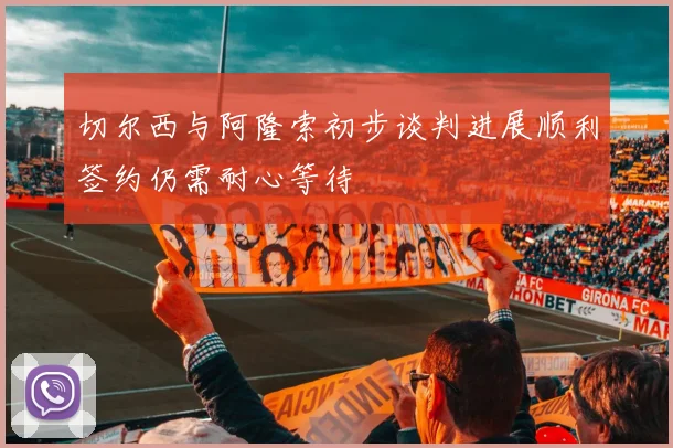 切尔西与阿隆索初步谈判进展顺利签约仍需耐心等待