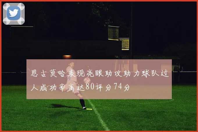 恩古莫哈表现亮眼助攻助力球队过人成功率高达80评分74分