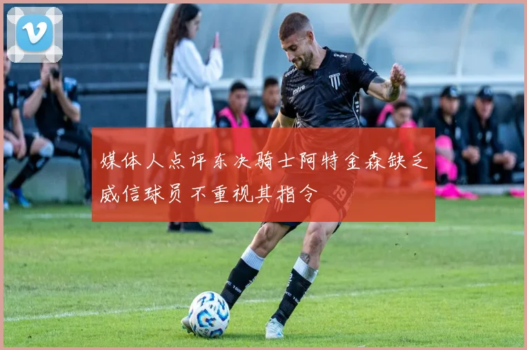 媒体人点评东决骑士阿特金森缺乏威信球员不重视其指令