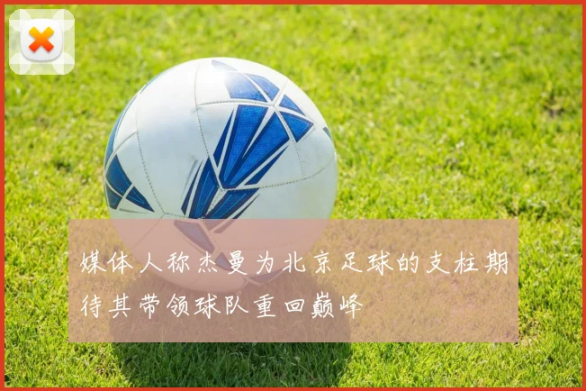 媒体人称杰曼为北京足球的支柱期待其带领球队重回巅峰