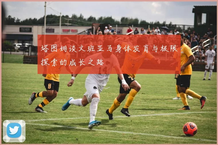 塔图姆谈文班亚马身体发育与极限探索的成长之路