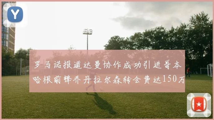 罗马诺报道达曼协作成功引进哥本哈根前锋乔丹拉尔森转会费达150万美元