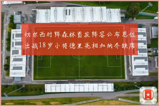 切尔西对阵森林首发阵容公布恩佐出战18岁小将德里亮相加纳乔缺席