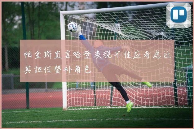 帕金斯直言哈登表现不佳应考虑让其担任替补角色