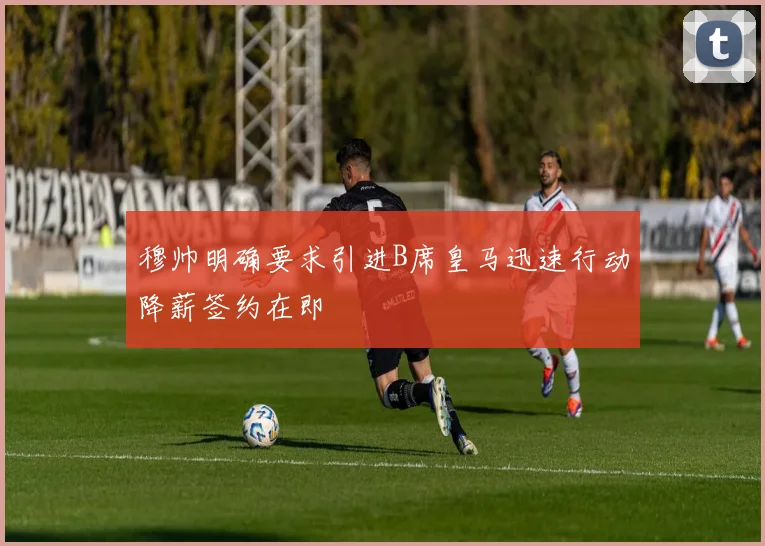穆帅明确要求引进B席皇马迅速行动降薪签约在即