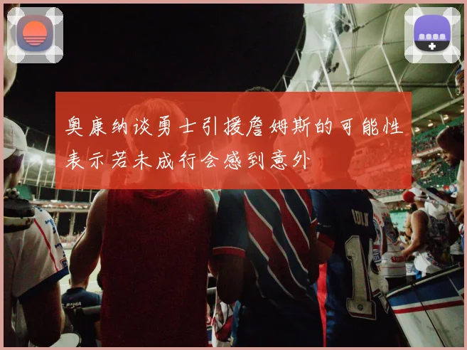 奥康纳谈勇士引援詹姆斯的可能性表示若未成行会感到意外