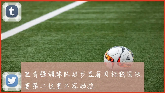里肯强调球队进步显著目标稳固联赛第二位置不容动摇