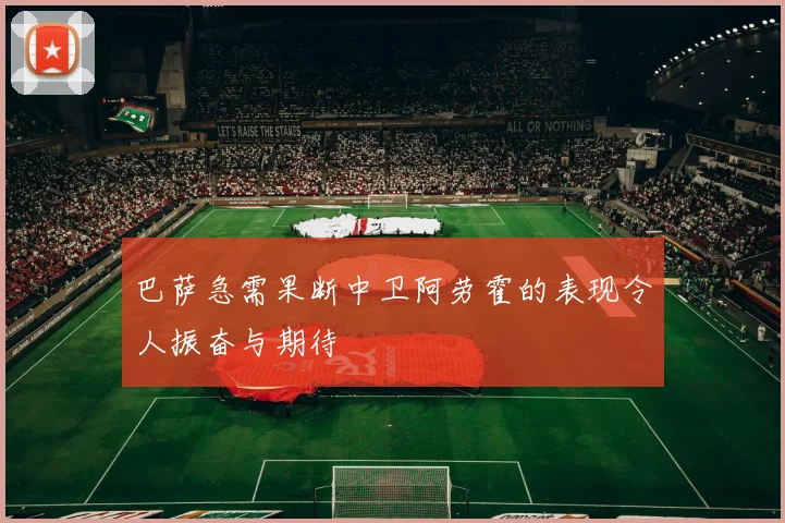巴萨急需果断中卫阿劳霍的表现令人振奋与期待