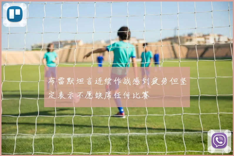 布雷默坦言连续作战感到疲劳但坚定表示不愿缺席任何比赛