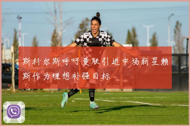斯科尔斯呼吁曼联引进中场新星赖斯作为理想补强目标