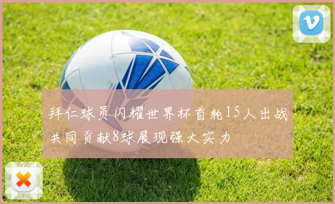拜仁球员闪耀世界杯首轮15人出战共同贡献8球展现强大实力