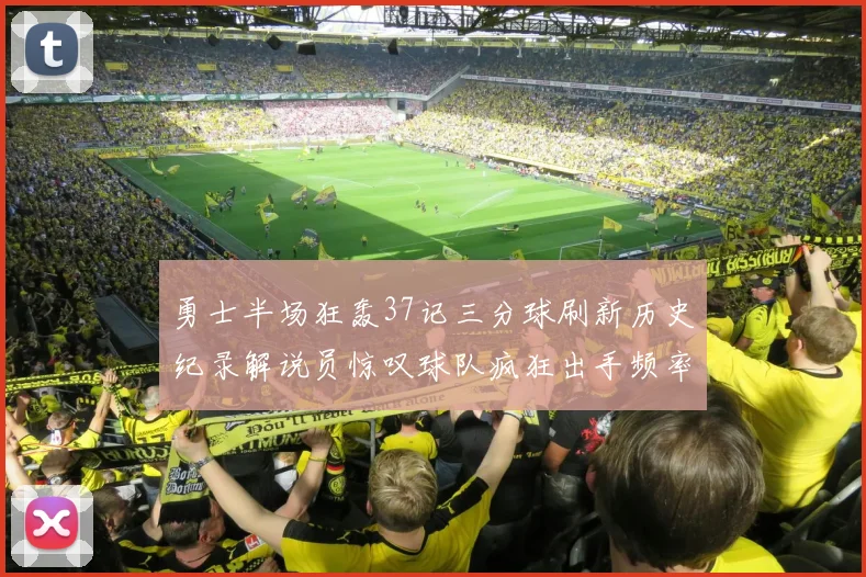 勇士半场狂轰37记三分球刷新历史纪录解说员惊叹球队疯狂出手频率
