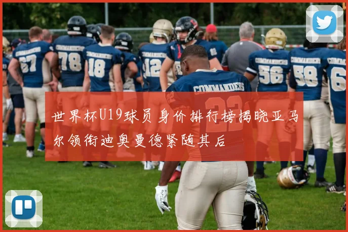 世界杯U19球员身价排行榜揭晓亚马尔领衔迪奥曼德紧随其后