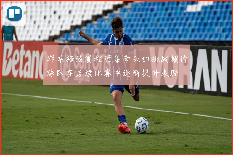 邓卓翔谈赛程密集带来的挑战期待球队在后续比赛中逐渐提升表现