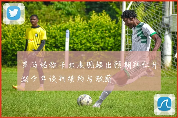 罗马诺称卡尔表现超出预期拜仁计划今年谈判续约与涨薪