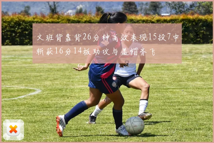 文班背靠背26分钟高效表现15投7中斩获16分14板助攻与盖帽齐飞